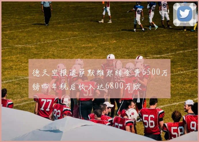 德天空报道萨默维尔转会费6500万镑四年税后收入达6800万欧