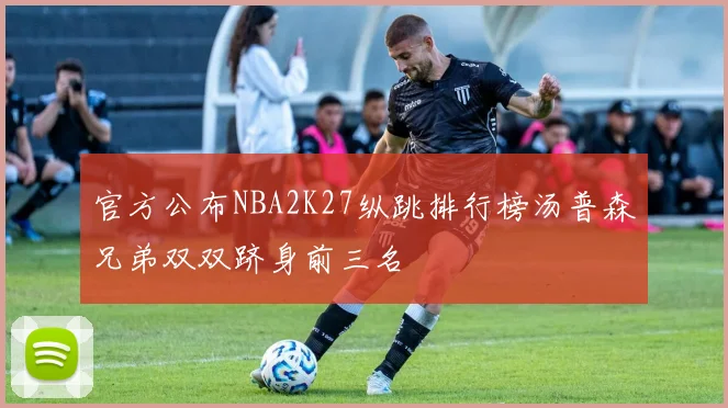 官方公布NBA2K27纵跳排行榜汤普森兄弟双双跻身前三名