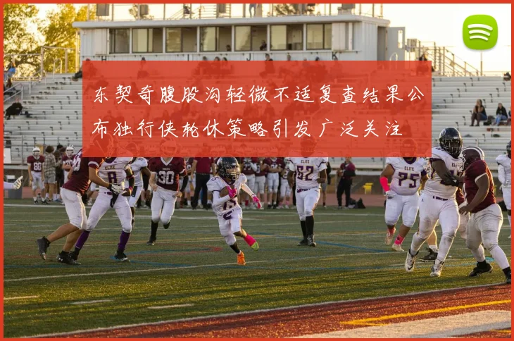 东契奇腹股沟轻微不适复查结果公布独行侠轮休策略引发广泛关注