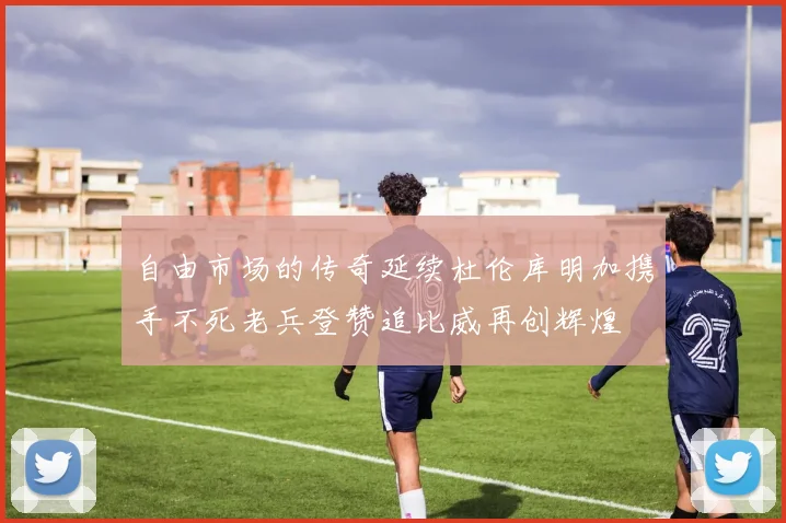 自由市场的传奇延续杜伦库明加携手不死老兵登赞追比威再创辉煌