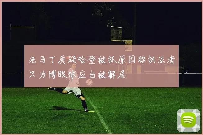 老马丁质疑哈登被抓原因称执法者只为博眼球应当被解雇