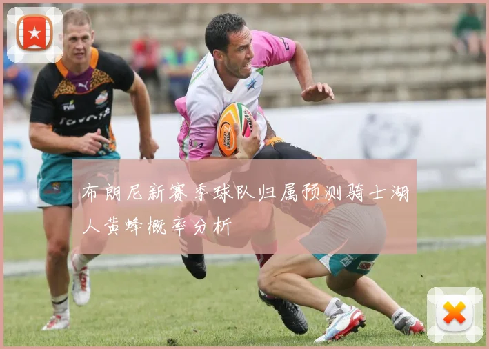 布朗尼新赛季球队归属预测骑士湖人黄蜂概率分析