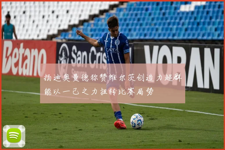 扬迪奥曼德称赞维尔茨创造力超群能以一己之力扭转比赛局势