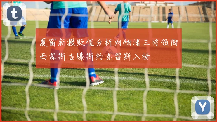 夏窗新援贬值分析利物浦三将领衔西蒙斯吉滕斯约克雷斯入榜