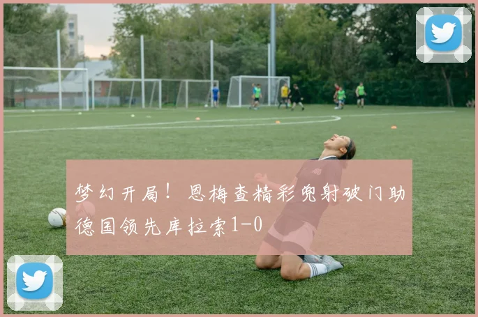 梦幻开局！恩梅查精彩兜射破门助德国领先库拉索1-0