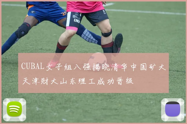 CUBAL女子组八强揭晓清华中国矿大天津财大山东理工成功晋级