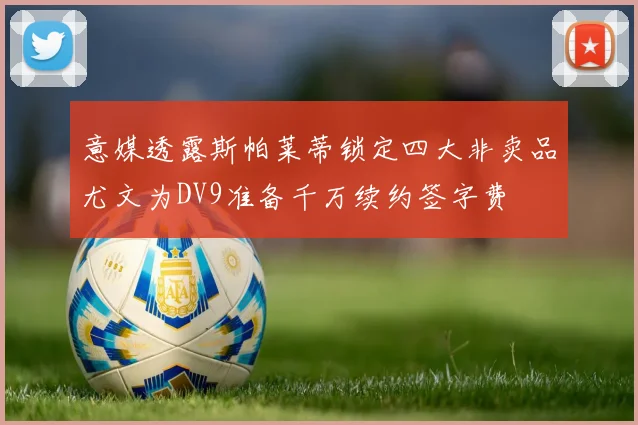 意媒透露斯帕莱蒂锁定四大非卖品尤文为DV9准备千万续约签字费