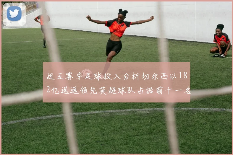 近五赛季足球投入分析切尔西以182亿遥遥领先英超球队占据前十一名