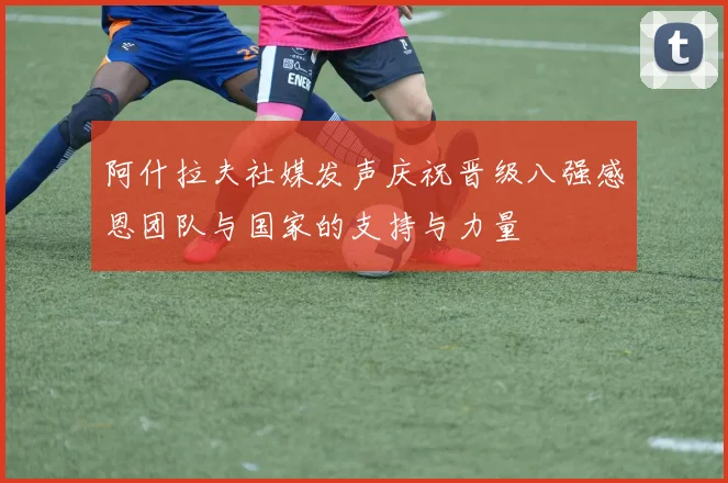 阿什拉夫社媒发声庆祝晋级八强感恩团队与国家的支持与力量