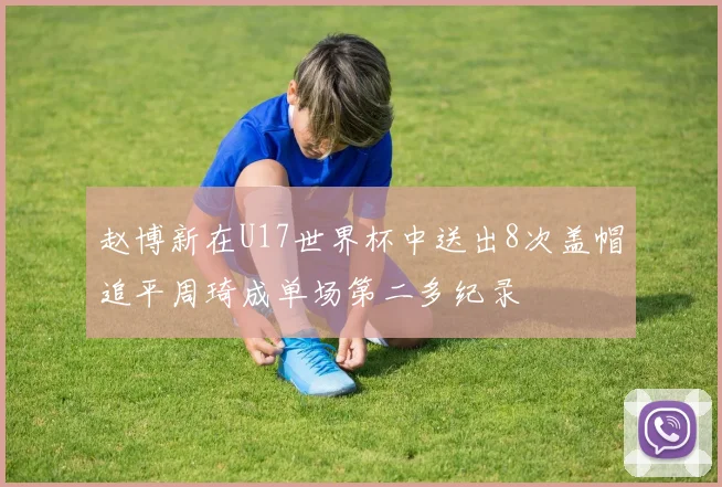 赵博新在U17世界杯中送出8次盖帽追平周琦成单场第二多纪录