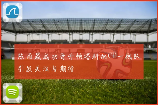 陈雨晟成功晋升帕塔科纳CF一线队引发关注与期待