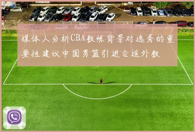 媒体人分析CBA教练背景对选秀的重要性建议中国男篮引进合适外教