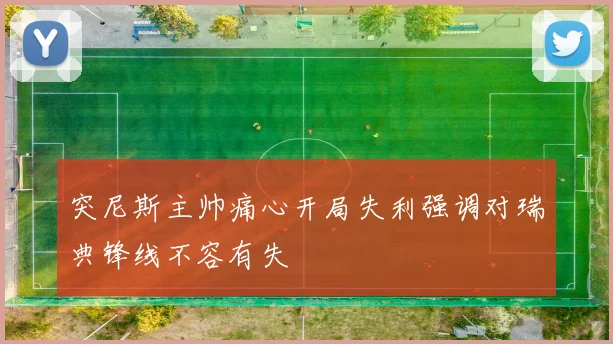 突尼斯主帅痛心开局失利强调对瑞典锋线不容有失