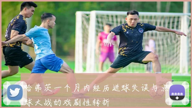 哈弗茨一个月内经历进球失误与点球大战的戏剧性转折