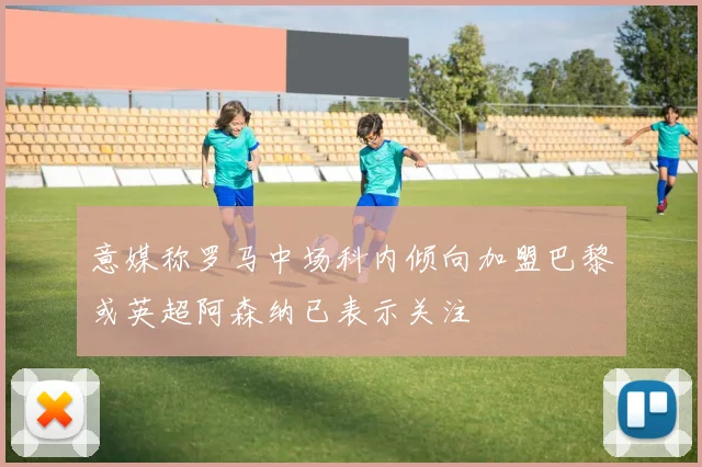 意媒称罗马中场科内倾向加盟巴黎或英超阿森纳已表示关注
