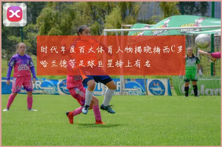 时代年度百大体育人物揭晓梅西C罗哈兰德等足球巨星榜上有名