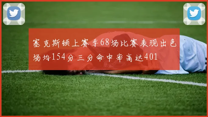 塞克斯顿上赛季68场比赛表现出色场均154分三分命中率高达401