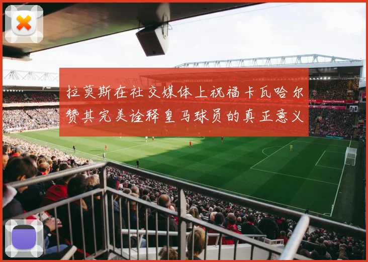 拉莫斯在社交媒体上祝福卡瓦哈尔赞其完美诠释皇马球员的真正意义
