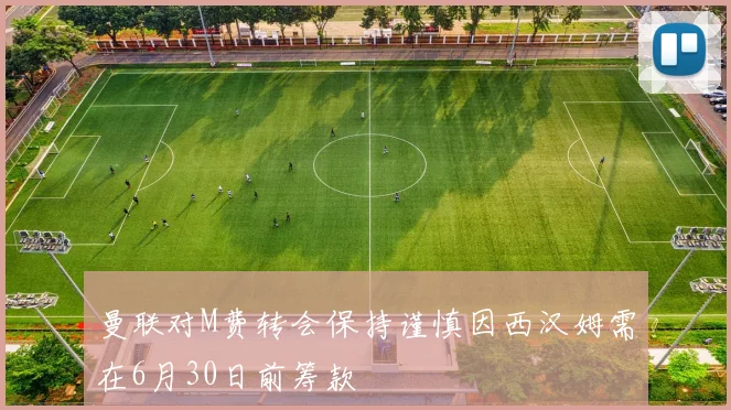 曼联对M费转会保持谨慎因西汉姆需在6月30日前筹款
