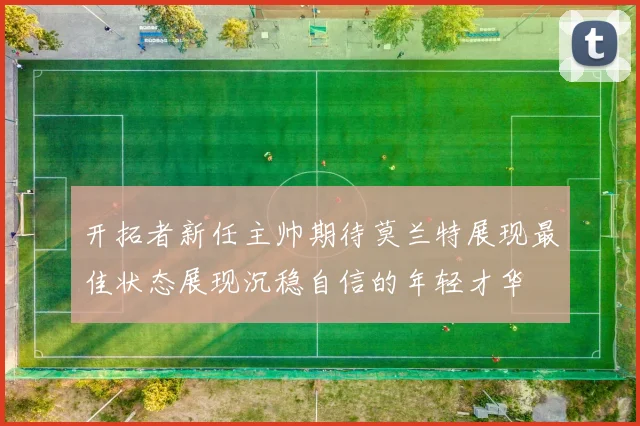 开拓者新任主帅期待莫兰特展现最佳状态展现沉稳自信的年轻才华