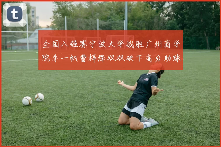 全国八强赛宁波大学战胜广州商学院李一帆曹梓烽双双砍下高分助球队晋级