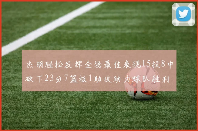 杰明轻松发挥全场最佳表现15投8中砍下23分7篮板1助攻助力球队胜利